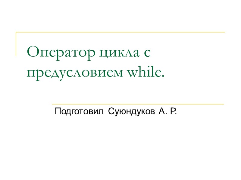 Оператор цикла с предусловием while. Подготовил Суюндуков А. Р.